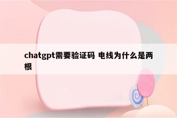 chatgpt需要验证码 电线为什么是两根