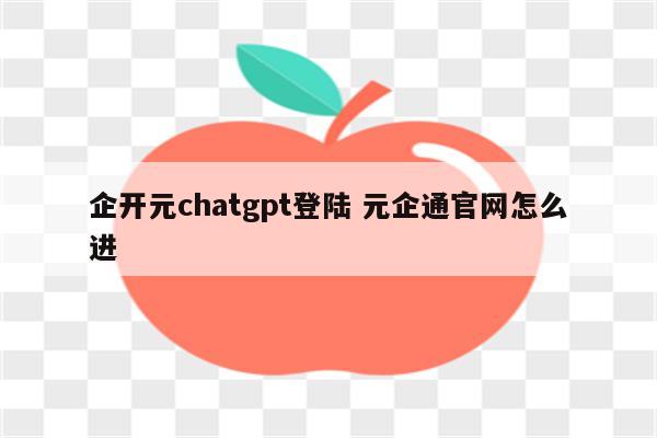 企开元chatgpt登陆 元企通官网怎么进