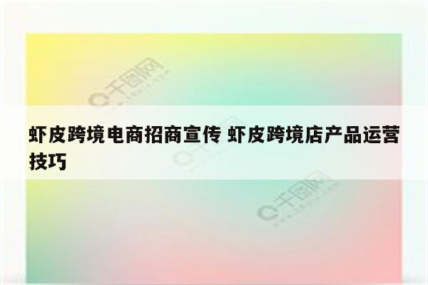 虾皮跨境电商招商宣传 虾皮跨境店产品运营技巧