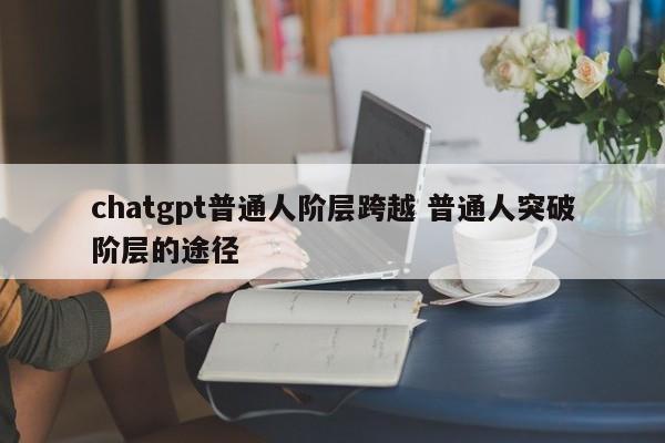 chatgpt普通人阶层跨越 普通人突破阶层的途径