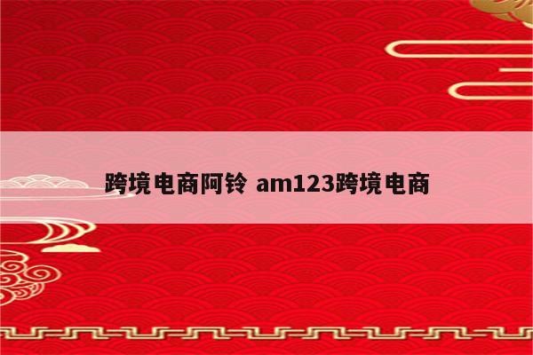 跨境电商阿铃 am123跨境电商