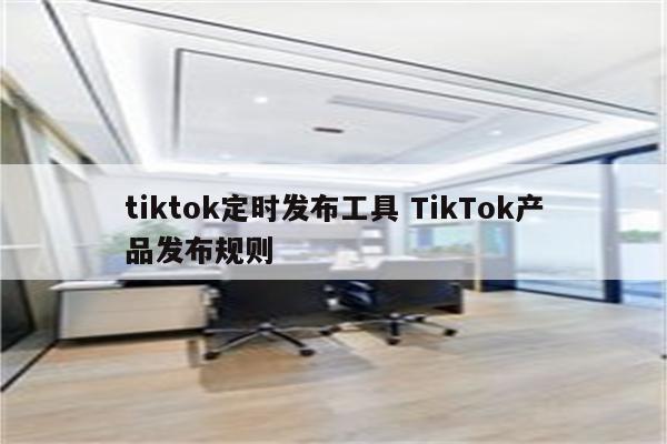 tiktok定时发布工具 TikTok产品发布规则