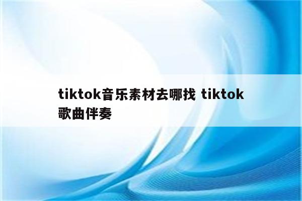 tiktok音乐素材去哪找 tiktok歌曲伴奏