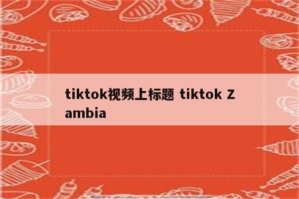 tiktok视频上标题 tiktok Zambia