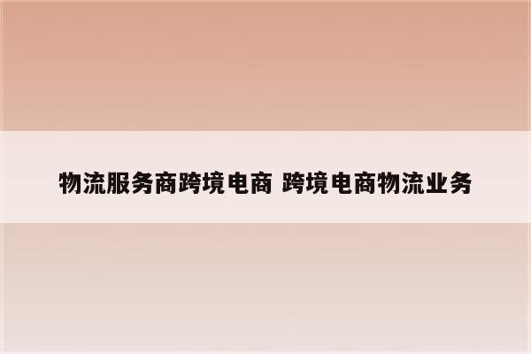 物流服务商跨境电商 跨境电商物流业务