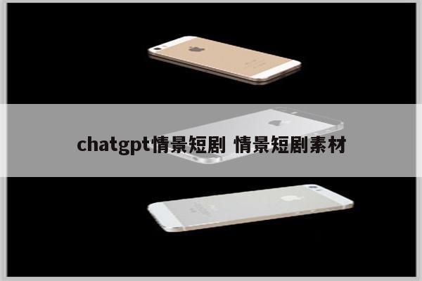 chatgpt情景短剧 情景短剧素材