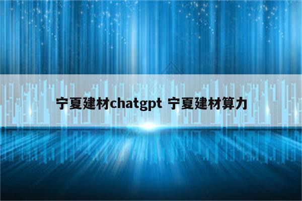 宁夏建材chatgpt 宁夏建材算力