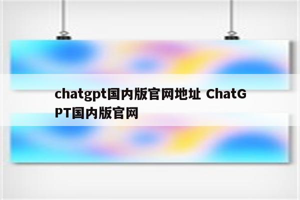 chatgpt国内版官网地址 ChatGPT国内版官网