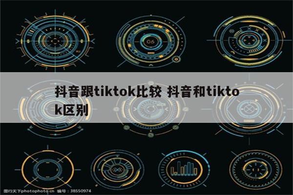 抖音跟tiktok比较 抖音和tiktok区别