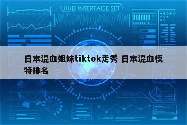 日本混血姐妹tiktok走秀 日本混血模特排名