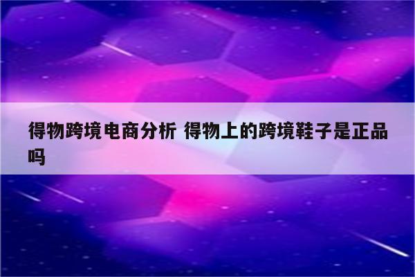 得物跨境电商分析 得物上的跨境鞋子是正品吗