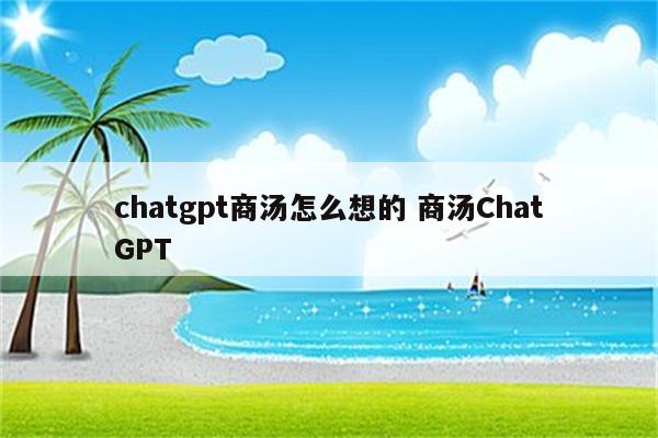 chatgpt商汤怎么想的 商汤ChatGPT