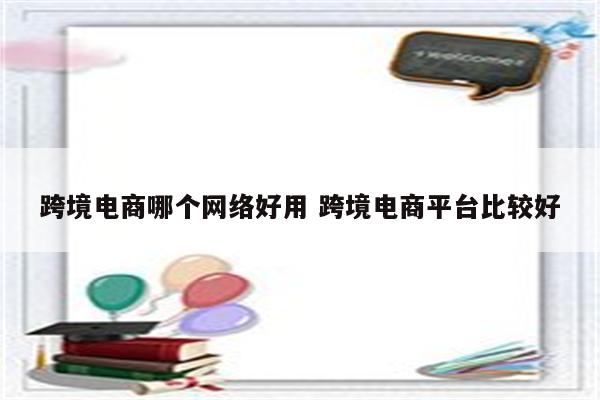 跨境电商哪个网络好用 跨境电商平台比较好