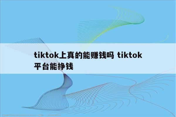 tiktok上真的能赚钱吗 tiktok平台能挣钱