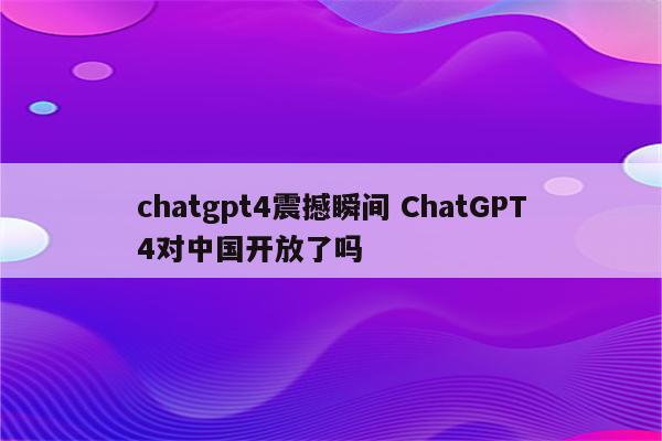 chatgpt4震撼瞬间 ChatGPT4对中国开放了吗