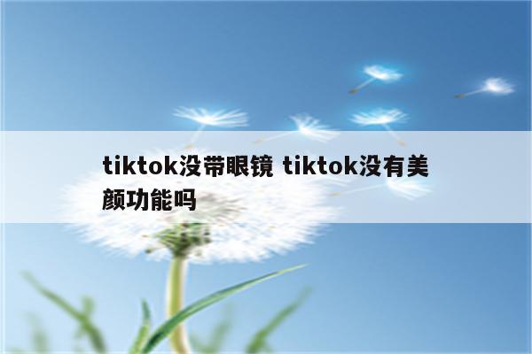 tiktok没带眼镜 tiktok没有美颜功能吗