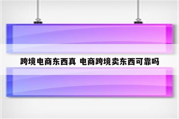 跨境电商东西真 电商跨境卖东西可靠吗