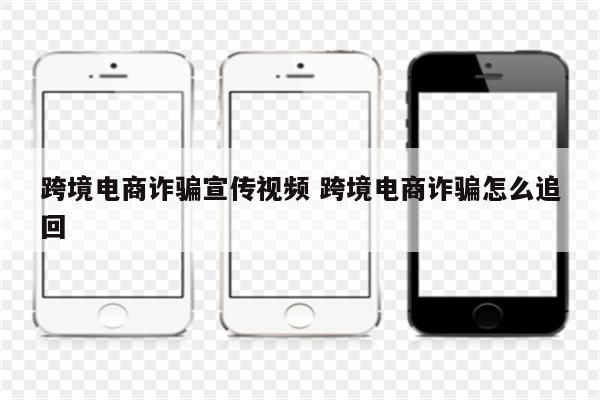 跨境电商诈骗宣传视频 跨境电商诈骗怎么追回