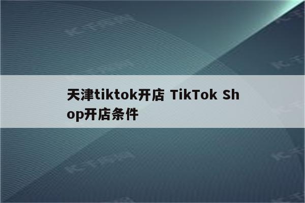 天津tiktok开店 TikTok Shop开店条件