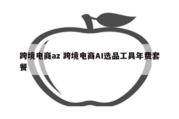跨境电商az 跨境电商AI选品工具年费套餐