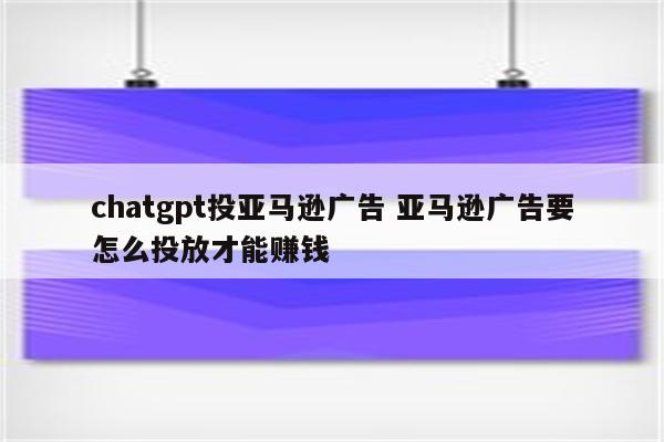 chatgpt投亚马逊广告 亚马逊广告要怎么投放才能赚钱