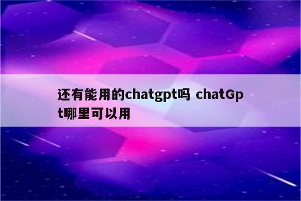 还有能用的chatgpt吗 chatGpt哪里可以用
