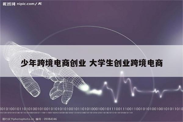 少年跨境电商创业 大学生创业跨境电商
