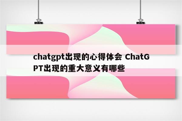 chatgpt出现的心得体会 ChatGPT出现的重大意义有哪些