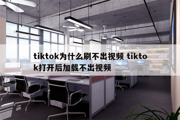 tiktok为什么刷不出视频 tiktok打开后加载不出视频