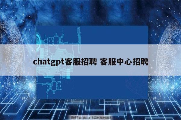 chatgpt客服招聘 客服中心招聘