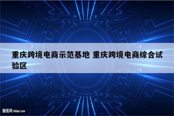 重庆跨境电商示范基地 重庆跨境电商综合试验区