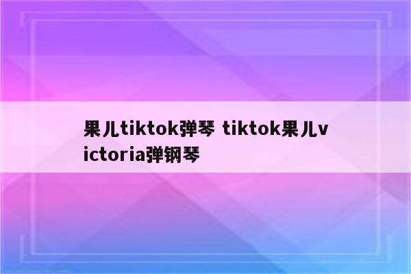 果儿tiktok弹琴 tiktok果儿victoria弹钢琴