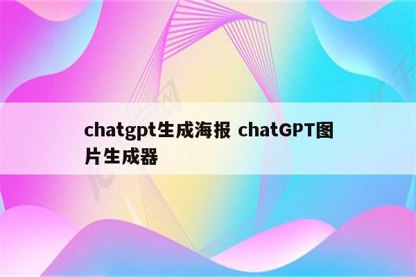 chatgpt生成海报 chatGPT图片生成器