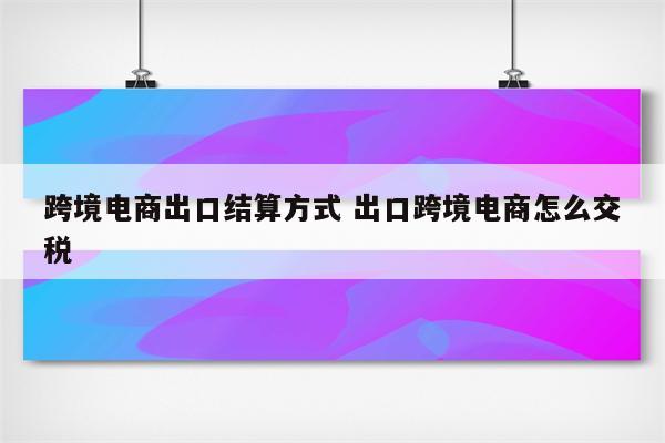 跨境电商出口结算方式 出口跨境电商怎么交税