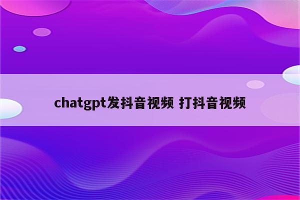 chatgpt发抖音视频 打抖音视频