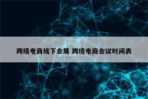 跨境电商线下会展 跨境电商会议时间表