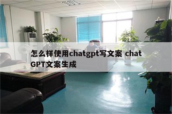 怎么样使用chatgpt写文案 chatGPT文案生成