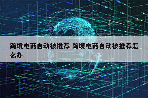 跨境电商自动被推荐 跨境电商自动被推荐怎么办