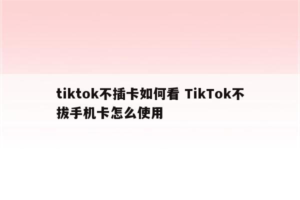 tiktok不插卡如何看 TikTok不拔手机卡怎么使用