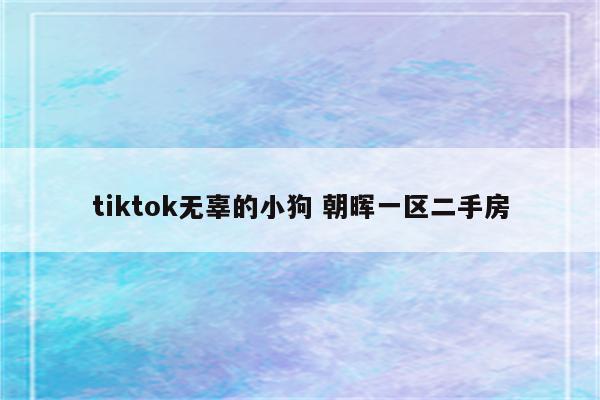 tiktok无辜的小狗 朝晖一区二手房