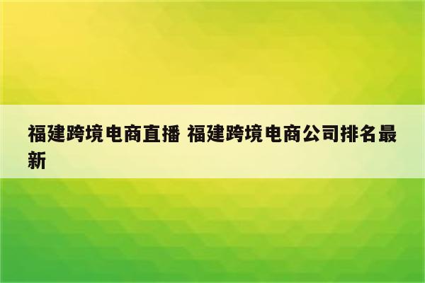 福建跨境电商直播 福建跨境电商公司排名最新