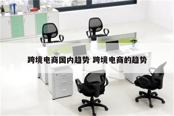 跨境电商国内趋势 跨境电商的趋势