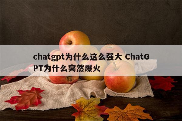 chatgpt为什么这么强大 ChatGPT为什么突然爆火