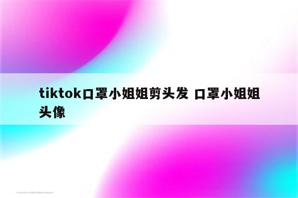 tiktok口罩小姐姐剪头发 口罩小姐姐头像