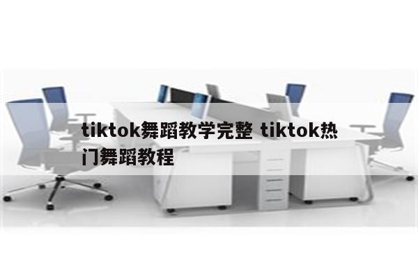 tiktok舞蹈教学完整 tiktok热门舞蹈教程