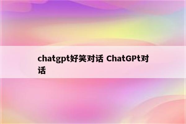 chatgpt好笑对话 ChatGPt对话