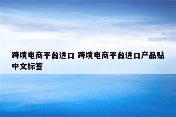 跨境电商平台进口 跨境电商平台进口产品贴中文标签