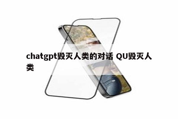 chatgpt毁灭人类的对话 QU毁灭人类