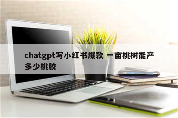 chatgpt写小红书爆款 一亩桃树能产多少桃胶