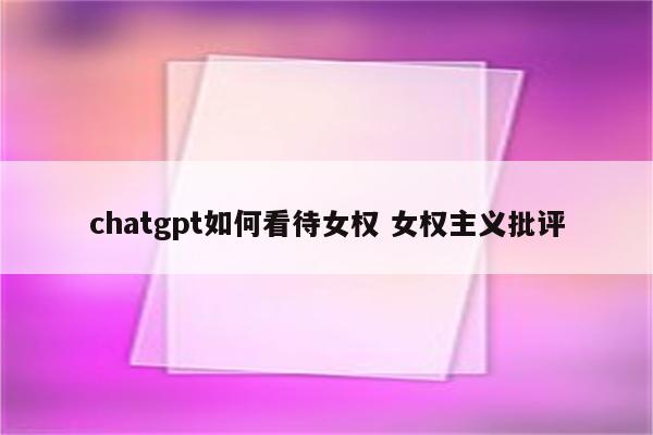 chatgpt如何看待女权 女权主义批评